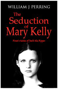The Seduction of Mary Kelly. Final Victim of Jack the Ripper. A novel by William J Perring